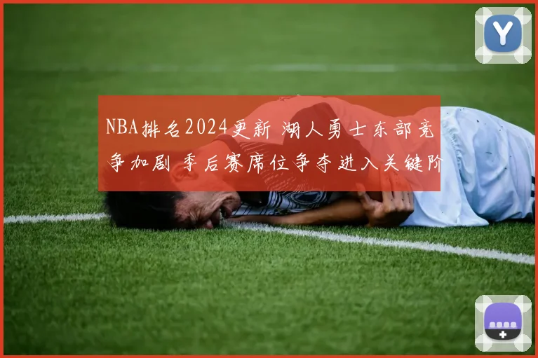 NBA排名2024更新 湖人勇士东部竞争加剧 季后赛席位争夺进入关键阶段