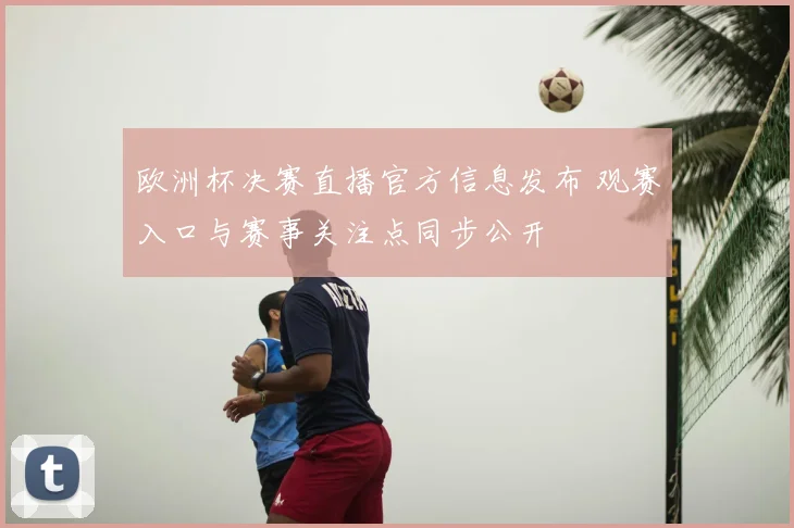 欧洲杯决赛直播官方信息发布 观赛入口与赛事关注点同步公开