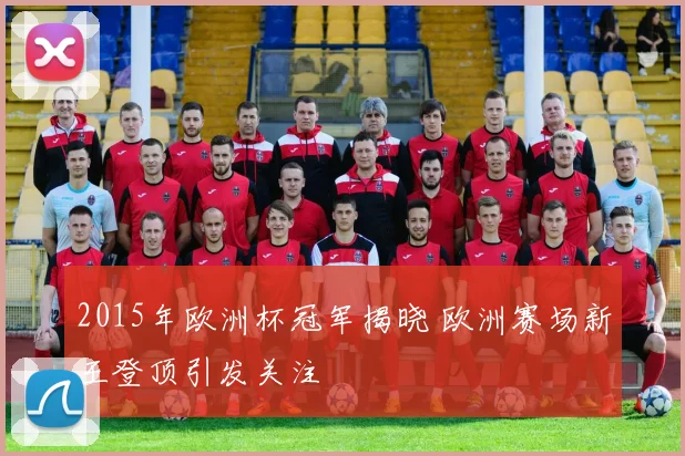 2015年欧洲杯冠军揭晓 欧洲赛场新王登顶引发关注