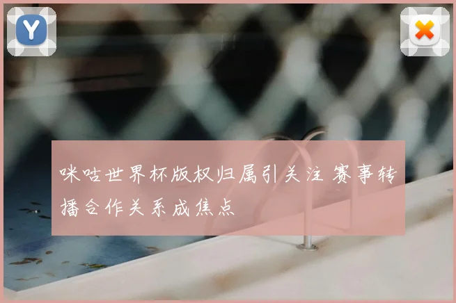 咪咕世界杯版权归属引关注 赛事转播合作关系成焦点