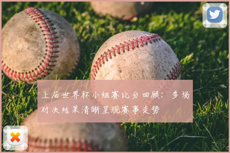 上届世界杯小组赛比分回顾：多场对决结果清晰呈现赛事走势