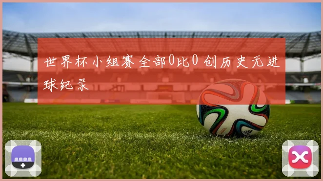 世界杯小组赛全部0比0 创历史无进球纪录