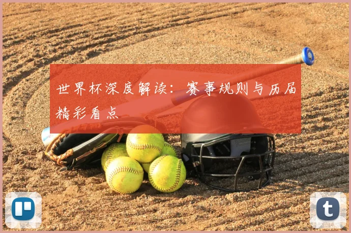 世界杯深度解读:赛事规则与历届精彩看点