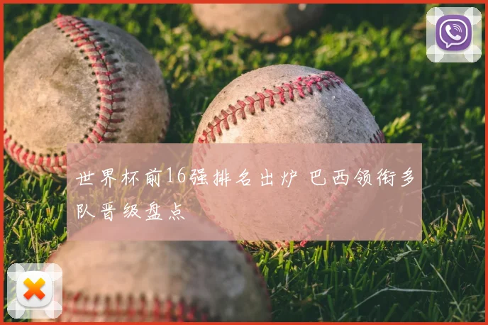 世界杯前16强排名出炉 巴西领衔多队晋级盘点