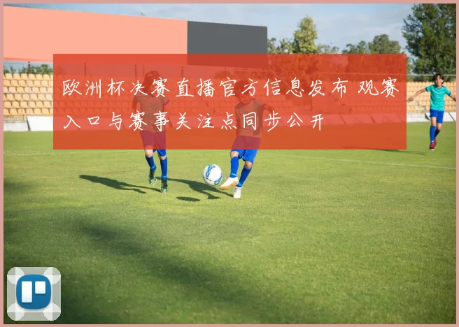 欧洲杯决赛直播官方信息发布 观赛入口与赛事关注点同步公开