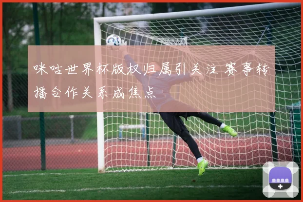 咪咕世界杯版权归属引关注 赛事转播合作关系成焦点